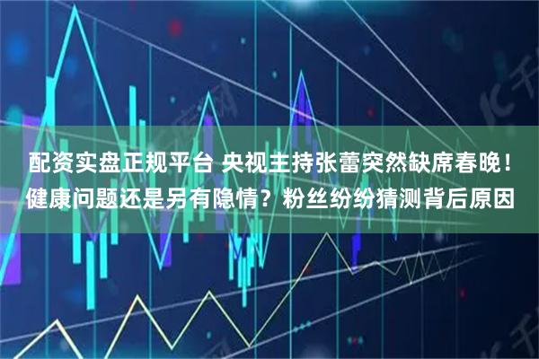 配资实盘正规平台 央视主持张蕾突然缺席春晚！健康问题还是另有隐情？粉丝纷纷猜测背后原因